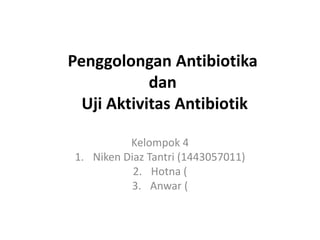 Penggolongan Antibiotika
dan
Uji Aktivitas Antibiotik
Kelompok 4
1. Niken Diaz Tantri (1443057011)
2. Hotna (
3. Anwar (
 