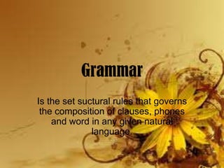 Grammar
Is the set suctural rules that governs
the composition of clauses, phones
and word in any given natural
language.
 