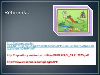 http://lecturer.eepisits.edu/~yuliana/Google%20Maps%20API/Buku/Tutorial%20Google
%20Maps%20API.pdf
http://repository.amikom.ac.id/files/PUBLIKASI_09.11.2875.pdf
http://www.w3schools.com/googleAPI/

 