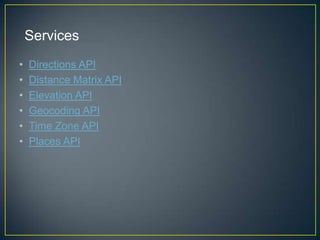 Services
•
•
•
•
•
•

Directions API
Distance Matrix API
Elevation API
Geocoding API
Time Zone API
Places API

 