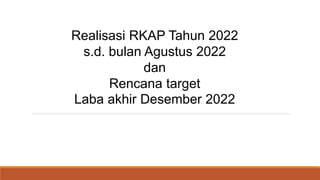 Realisasi RKAP Tahun 2022
s.d. bulan Agustus 2022
dan
Rencana target
Laba akhir Desember 2022
 