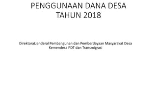 PENGGUNAAN DANA DESA
TAHUN 2018
DirektoratJenderal Pembangunan dan Pemberdayaan Masyarakat Desa
Kemendesa PDT dan Transmigrasi
 