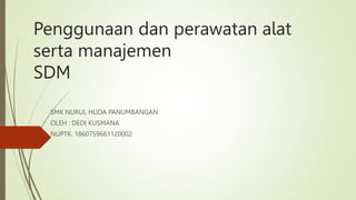 Penggunaan dan perawatan alat
serta manajemen
SDM
SMK NURUL HUDA PANUMBANGAN
OLEH : DEDI KUSMANA
NUPTK. 1860759661120002
 
