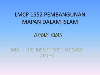 LMCP 1552 PEMBANGUNAN
MAPAN DALAM ISLAM
DINAR EMAS
NAMA : AINI KAMILAH BINTI MOHAMMAD
A167931
 