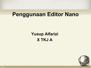 Penggunaan Editor Nano
Yusup Alfarizi
X TKJ A
 