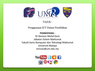 TAJUK :
Penggunaan ICT Dalam Pendidikan
PEMBENTANG :
Dr Norizan Mohd Yasin
Jabatan Sistem Maklumat
Fakulti Sains Komputer dan Teknologi Maklumat
Universiti Malaya
norizan@um.edu.my
 