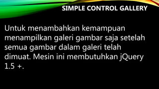 SIMPLE CONTROL GALLERY

Untuk menambahkan kemampuan
menampilkan galeri gambar saja setelah
semua gambar dalam galeri telah
dimuat. Mesin ini membutuhkan jQuery
1.5 +.

 