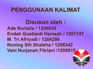 Disusun oleh :
Ade Nurlaila / 1200635
Endah Gustianti Hamzah / 1201747
M. Tri Afriyadi / 1204299
Nuning Siti Shaleha / 1206342
Vani Nurjanah Fitriani /1200015
PENGGUNAAN KALIMAT
 