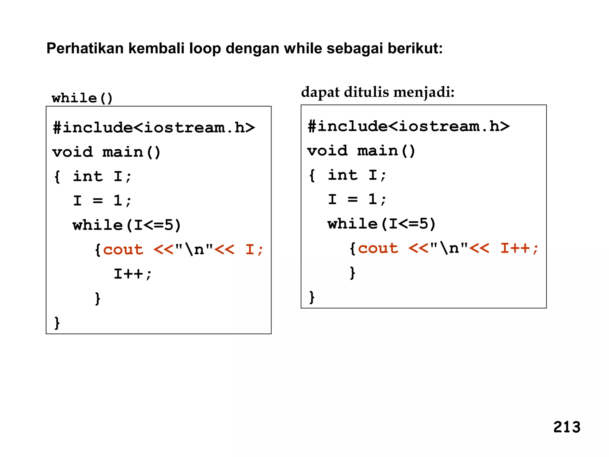#include<iostream.h>
void main()
{ int I;
I = 1;
while(I<=5)
{cout <<"n"<< I;
I++;
}
}
while()
Perhatikan kembali loop dengan while sebagai berikut:
#include<iostream.h>
void main()
{ int I;
I = 1;
while(I<=5)
{cout <<"n"<< I++;
}
}
dapat ditulis menjadi:
213
 