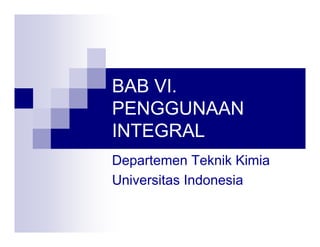 BAB VI.
PENGGUNAAN
INTEGRAL
Departemen Teknik Kimia
Universitas Indonesia
 