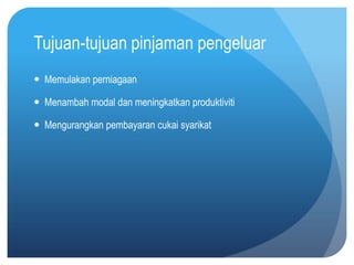 Tujuan-tujuan pinjaman pengeluar
 Memulakan perniagaan

 Menambah modal dan meningkatkan produktiviti

 Mengurangkan pembayaran cukai syarikat
 