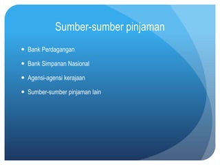 Sumber-sumber pinjaman
 Bank Perdagangan

 Bank Simpanan Nasional

 Agensi-agensi kerajaan

 Sumber-sumber pinjaman lain
 