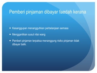 Pemberi pinjaman dibayar faedah kerana


 Kesanggupan menangguhkan perbelanjaan semasa

 Menggantikan susut nilai wang

 Pemberi pinjaman terpaksa menanggung risiko pinjaman tidak
  dibayar balik.
 