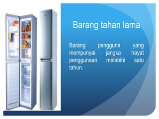 Barang tahan lama
Barang    pengguna    yang
mempunyai    jangka   hayat
penggunaan melebihi    satu
tahun.
 