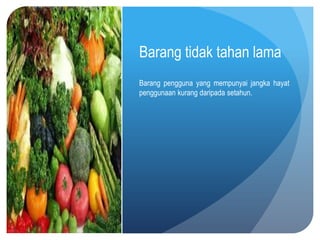 Barang tidak tahan lama
Barang pengguna yang mempunyai jangka hayat
penggunaan kurang daripada setahun.
 