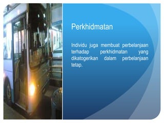 Perkhidmatan

Individu juga membuat perbelanjaan
terhadap      perkhidmatan   yang
dikatogerikan dalam perbelanjaan
tetap.
 