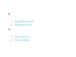 Muncul tidaknya suatu impuls, dapat terjadi karena dua
  kemungkinan, yaitu:
  1. Penjumlahan temporal
  2. Penjumlahan spasial

Jenis neuron berdasarkan kemampuannya menghantarkan
  impuls
  1. Neuron eksitatoris
  2. Neuron inhibitoris
 