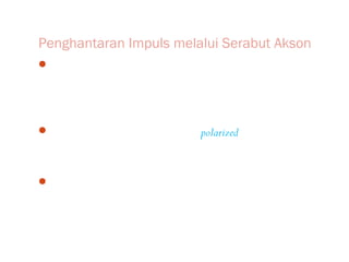 Penghantaran Impuls melalui Serabut Akson
Penghantaran impuls, baik berupa rangsangan ataupun
  tanggapan melalui serabut akson, terjadi karena adanya
  perbedaan potensial listrik antara bagian luar dan bagian
  dalam sel.
Pada waktu sel saraf beristirahat (polarized), kutub positif
  terdapat di bagian luar dan kutub negatif terdapat di bagian
  dalam sel saraf.
Diperkirakan bahwa rangsangan (stimulus) pada indra
  menyebabkan terjadinya pembalikan perbedaan potensial
  listrik sesaat.
 