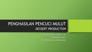 PENGHASILAN PENCUCI MULUT
DESSERT PRODUCTION
HT-012-2:2012-CO8 P (1/6)
Disediakan oleh:
Pn. Viknesvari Letchumanan
 