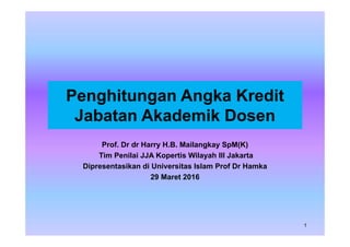 Penghitungan Angka Kredit
Jabatan Akademik Dosen
Prof. Dr dr Harry H.B. Mailangkay SpM(K)
Tim Penilai JJA Kopertis Wilayah III Jakarta
Dipresentasikan di Universitas Islam Prof Dr Hamka
29 Maret 2016
1
 