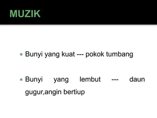  Bunyi yang kuat --- pokok tumbang
 Bunyi yang lembut --- daun
gugur,angin bertiup
 