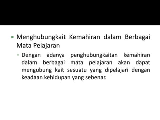 Menghubungkait Kemahiran dalam Berbagai
Mata Pelajaran
 Dengan adanya penghubungkaitan kemahiran
dalam berbagai mata pelajaran akan dapat
mengubung kait sesuatu yang dipelajari dengan
keadaan kehidupan yang sebenar.
 