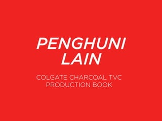 PENGHUNI
LAIN
COLGATE CHARCOAL TVC
PRODUCTION BOOK
 