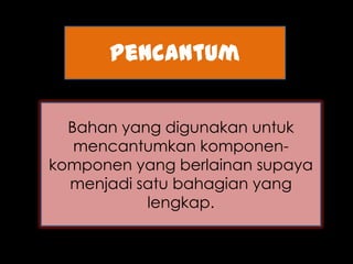 pencantum


  Bahan yang digunakan untuk
   mencantumkan komponen-
komponen yang berlainan supaya
  menjadi satu bahagian yang
           lengkap.
 