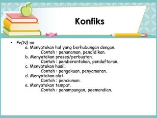 • Pe(N)-an
a. Menyatakan hal yang berhubungan dengan.
Contoh : penanaman, pendidikan.
b. Menyatakan proses/perbuatan.
Contoh : pemberontakan, pendaftaran.
c. Menyatakan hasil.
Contoh : pengakuan, penyamaran.
d. Menyatakan alat.
Contoh : penciuman.
e. Menyatakan tempat.
Contoh : penampungan, poemandian.
Konfiks
 