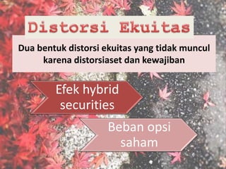 Dua bentuk distorsi ekuitas yang tidak muncul
karena distorsiaset dan kewajiban
Efek hybrid
securities
Beban opsi
saham
 