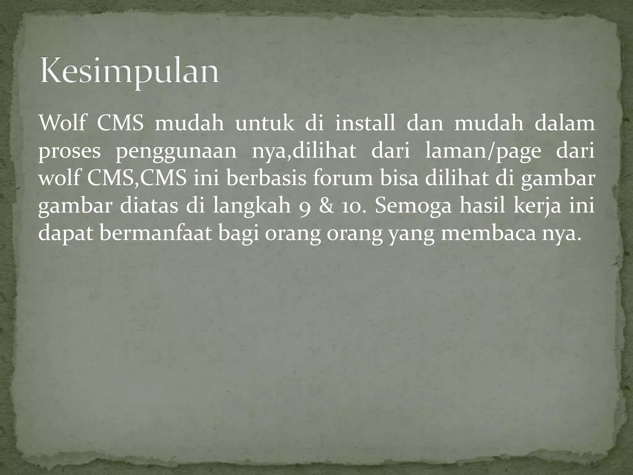 Wolf CMS mudah untuk di install dan mudah dalam
proses penggunaan nya,dilihat dari laman/page dari
wolf CMS,CMS ini berbasis forum bisa dilihat di gambar
gambar diatas di langkah 9 & 10. Semoga hasil kerja ini
dapat bermanfaat bagi orang orang yang membaca nya.
 