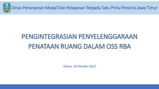 PENGINTEGRASIAN PENYELENGGARAAN
PENATAAN RUANG DALAM OSS RBA
Selasa, 18 Oktober 2022
Dinas Penanaman Modal Dan Pelayanan Terpadu Satu Pintu Provinsi Jawa Timur
 