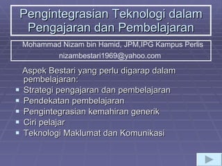 Pengintegrasian Teknologi dalam Pengajaran dan Pembelajaran ,[object Object],[object Object],[object Object],[object Object],[object Object],[object Object],Mohammad Nizam bin Hamid, JPM,IPG Kampus Perlis nizambestari1969@yahoo.com  