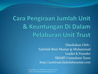Disediakan Oleh :
Fadzilah Binti Mamat @ Muhammad
Leader & Founder
SMART Consultant Team
http://unittrust.fadzilahmamat.com
1
Copyright 2010 SMART Consultant Team
(http://unittrust.fadzilahmamat.com)
 