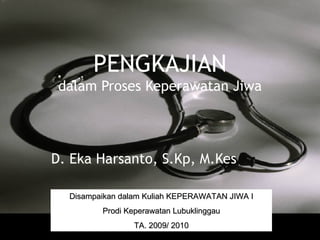 PENGKAJIAN dalam Proses Keperawatan Jiwa D. Eka Harsanto, S.Kp, M.Kes Disampaikan dalam Kuliah KEPERAWATAN JIWA I Prodi Keperawatan Lubuklinggau TA. 2009/ 2010 