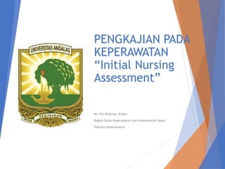 PENGKAJIAN PADA
KEPERAWATAN
“Initial Nursing
Assessment”
Ns. Ilfa Khairina, M.Kep
Bagian Dasar Keperawatan dan Keperawatan Dasar
Fakultas Keperawatan
 