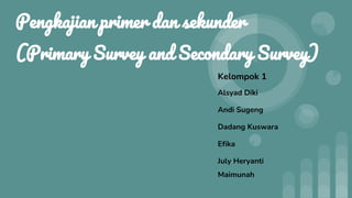 Pengkajian primer dan sekunder
(Primary Survey and Secondary Survey)
Kelompok 1
Alsyad Diki
Andi Sugeng
Dadang Kuswara
Efika
July Heryanti
Maimunah
 