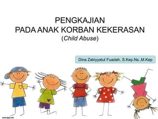 PENGKAJIAN
PADA ANAK KORBAN KEKERASAN
(Child Abuse)
Dina Zakiyyatul Fuadah, S.Kep.Ns.,M.Kep
 