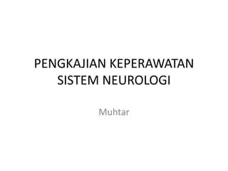 PENGKAJIAN KEPERAWATAN
SISTEM NEUROLOGI
Muhtar
 