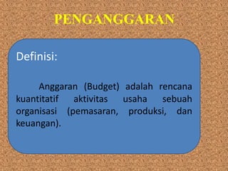 PENGANGGARAN
Definisi:
Anggaran (Budget) adalah rencana
kuantitatif aktivitas usaha sebuah
organisasi (pemasaran, produksi, dan
keuangan).
 