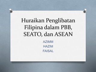 Huraikan Penglibatan
Filipina dalam PBB,
SEATO, dan ASEAN
AZIMM
HAZIM
FAISAL
 