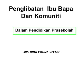 Penglibatan Ibu Bapa
Dan Komuniti
Dalam Pendidikan Prasekolah
Oleh: ISMAIL B MAMAT – IPG KSM
 