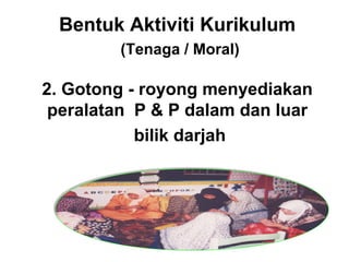 Bentuk Aktiviti Kurikulum
(Tenaga / Moral)
2. Gotong - royong menyediakan
peralatan P & P dalam dan luar
bilik darjah
 