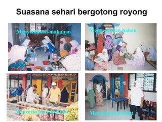 Suasana sehari bergotong royong
Menyediakan makanan Menyediakan bahan
Menceria persekitaran Menyusun perabut
 