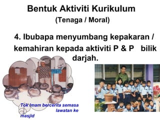 Bentuk Aktiviti Kurikulum
(Tenaga / Moral)
4. Ibubapa menyumbang kepakaran /
kemahiran kepada aktiviti P & P bilik
darjah.
Tok Imam bercerita semasa
lawatan ke
masjid
 