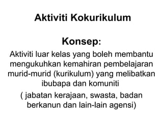 Aktiviti Kokurikulum
Konsep:
Aktiviti luar kelas yang boleh membantu
mengukuhkan kemahiran pembelajaran
murid-murid (kurikulum) yang melibatkan
ibubapa dan komuniti
( jabatan kerajaan, swasta, badan
berkanun dan lain-lain agensi)
 