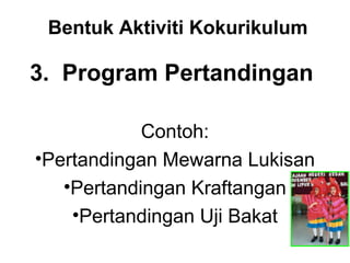 Bentuk Aktiviti Kokurikulum
3. Program Pertandingan
Contoh:
•Pertandingan Mewarna Lukisan
•Pertandingan Kraftangan
•Pertandingan Uji Bakat
 