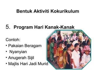 Bentuk Aktiviti Kokurikulum
5. Program Hari Kanak-Kanak
Contoh:
• Pakaian Beragam
• Nyanyian
• Anugerah Sijil
• Majlis Hari Jadi Murid
 