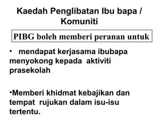 Kaedah Penglibatan Ibu bapa /
Komuniti
• mendapat kerjasama ibubapa
menyokong kepada aktiviti
prasekolah
•Memberi khidmat kebajikan dan
tempat rujukan dalam isu-isu
tertentu.
PIBG boleh memberi peranan untuk
 