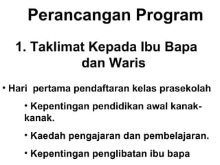 Perancangan Program
1. Taklimat Kepada Ibu Bapa
dan Waris
• Hari pertama pendaftaran kelas prasekolah
• Kepentingan pendidikan awal kanak-
kanak.
• Kaedah pengajaran dan pembelajaran.
• Kepentingan penglibatan ibu bapa
 